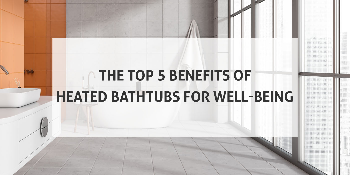 5 benefits of heated bathtubs